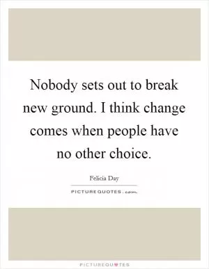 Nobody sets out to break new ground. I think change comes when people have no other choice Picture Quote #1