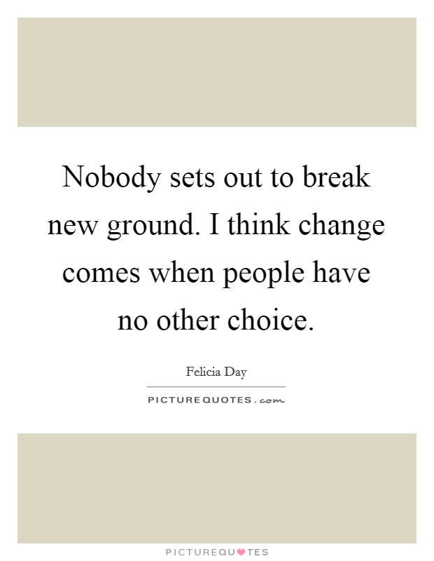 Nobody sets out to break new ground. I think change comes when people have no other choice. Picture Quote #1