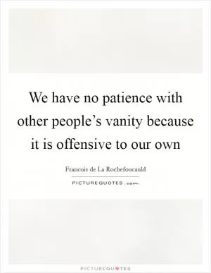 We have no patience with other people’s vanity because it is offensive to our own Picture Quote #1