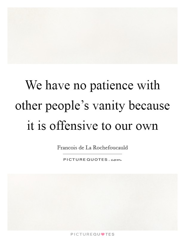 We have no patience with other people's vanity because it is offensive to our own Picture Quote #1