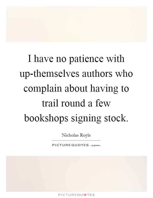 I have no patience with up-themselves authors who complain about having to trail round a few bookshops signing stock. Picture Quote #1