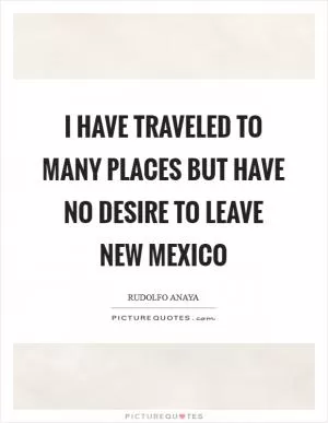 I have traveled to many places but have no desire to leave New Mexico Picture Quote #1