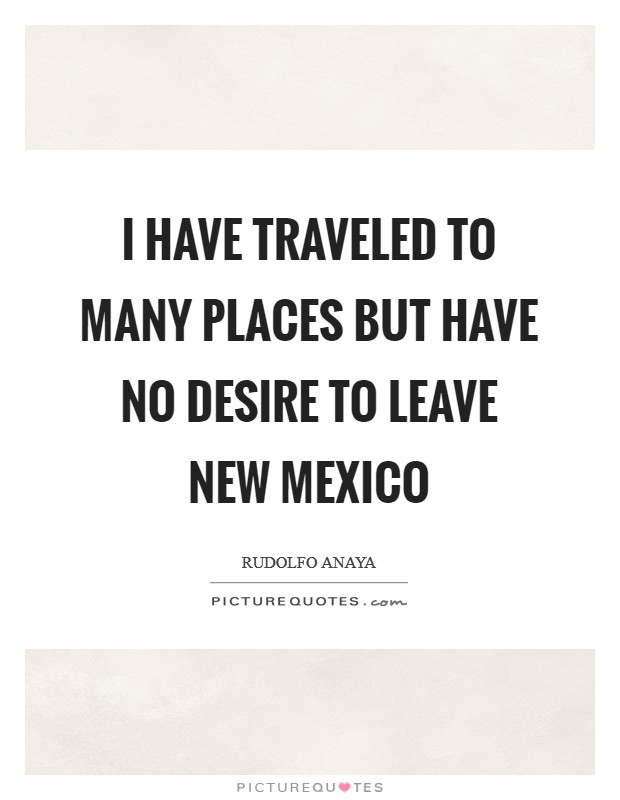 I have traveled to many places but have no desire to leave New Mexico Picture Quote #1