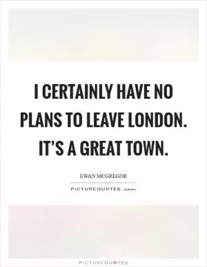 I certainly have no plans to leave London. It’s a great town Picture Quote #1