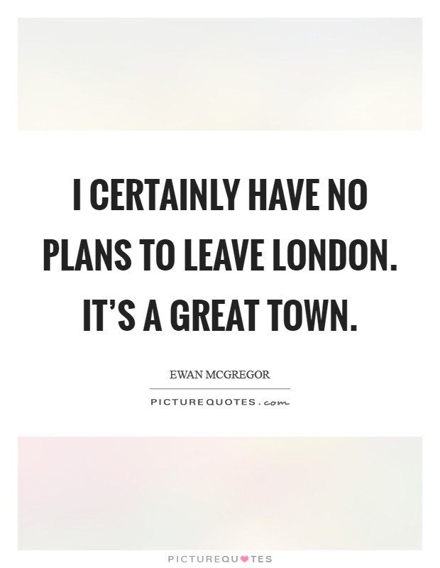 I certainly have no plans to leave London. It's a great town. Picture Quote #1