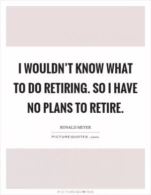 I wouldn’t know what to do retiring. So I have no plans to retire Picture Quote #1