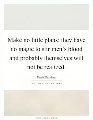 Make no little plans; they have no magic to stir men’s blood and probably themselves will not be realized Picture Quote #1