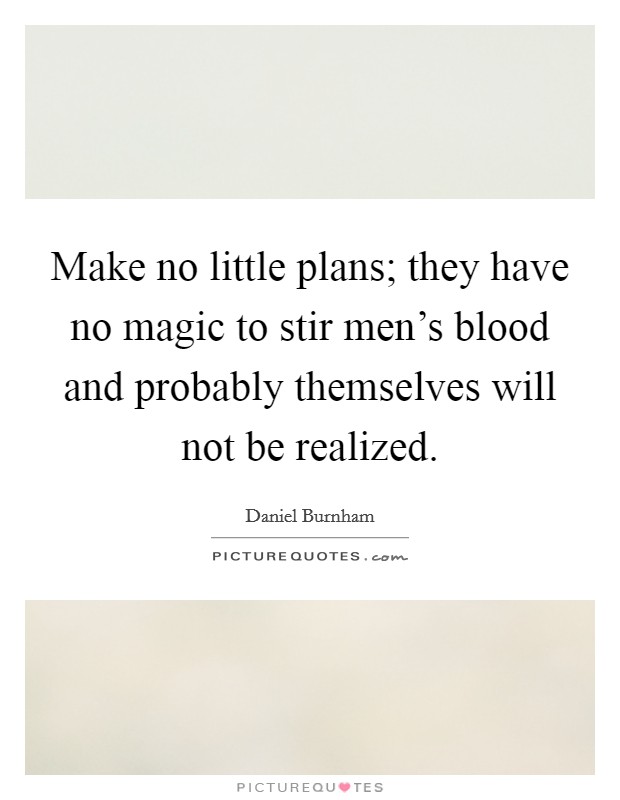Make no little plans; they have no magic to stir men's blood and probably themselves will not be realized. Picture Quote #1