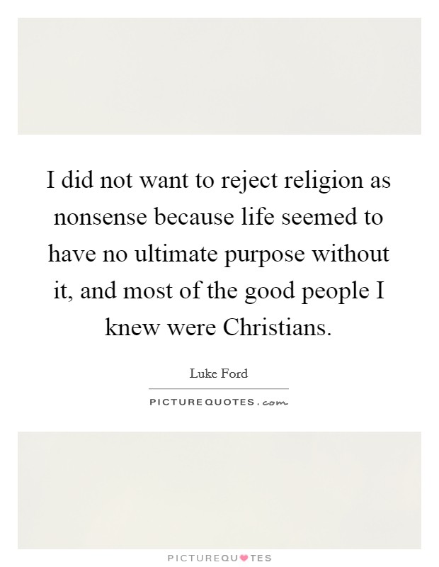I did not want to reject religion as nonsense because life seemed to have no ultimate purpose without it, and most of the good people I knew were Christians. Picture Quote #1