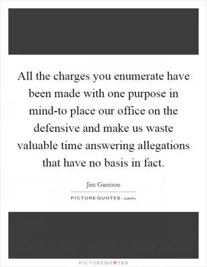 All the charges you enumerate have been made with one purpose in mind-to place our office on the defensive and make us waste valuable time answering allegations that have no basis in fact Picture Quote #1