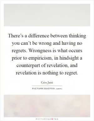 There’s a difference between thinking you can’t be wrong and having no regrets. Wrongness is what occurs prior to empiricism, in hindsight a counterpart of revelation, and revelation is nothing to regret Picture Quote #1