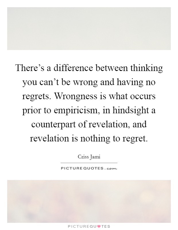 There's a difference between thinking you can't be wrong and having no regrets. Wrongness is what occurs prior to empiricism, in hindsight a counterpart of revelation, and revelation is nothing to regret. Picture Quote #1