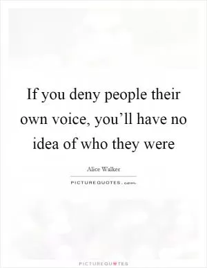 If you deny people their own voice, you’ll have no idea of who they were Picture Quote #1