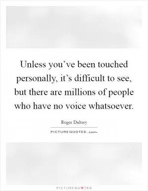 Unless you’ve been touched personally, it’s difficult to see, but there are millions of people who have no voice whatsoever Picture Quote #1