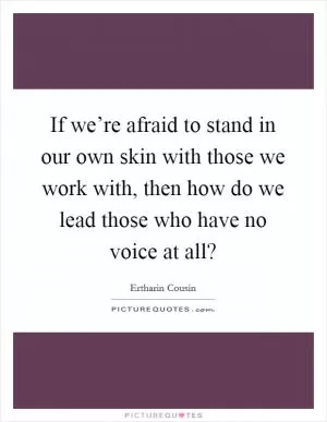 If we’re afraid to stand in our own skin with those we work with, then how do we lead those who have no voice at all? Picture Quote #1