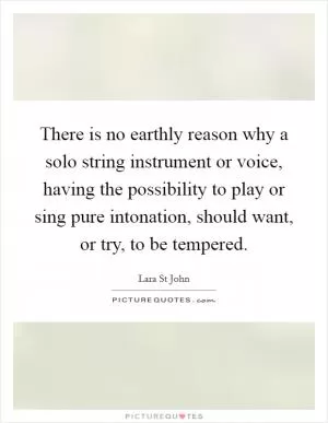 There is no earthly reason why a solo string instrument or voice, having the possibility to play or sing pure intonation, should want, or try, to be tempered Picture Quote #1