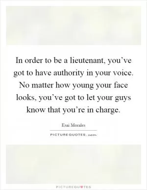 In order to be a lieutenant, you’ve got to have authority in your voice. No matter how young your face looks, you’ve got to let your guys know that you’re in charge Picture Quote #1