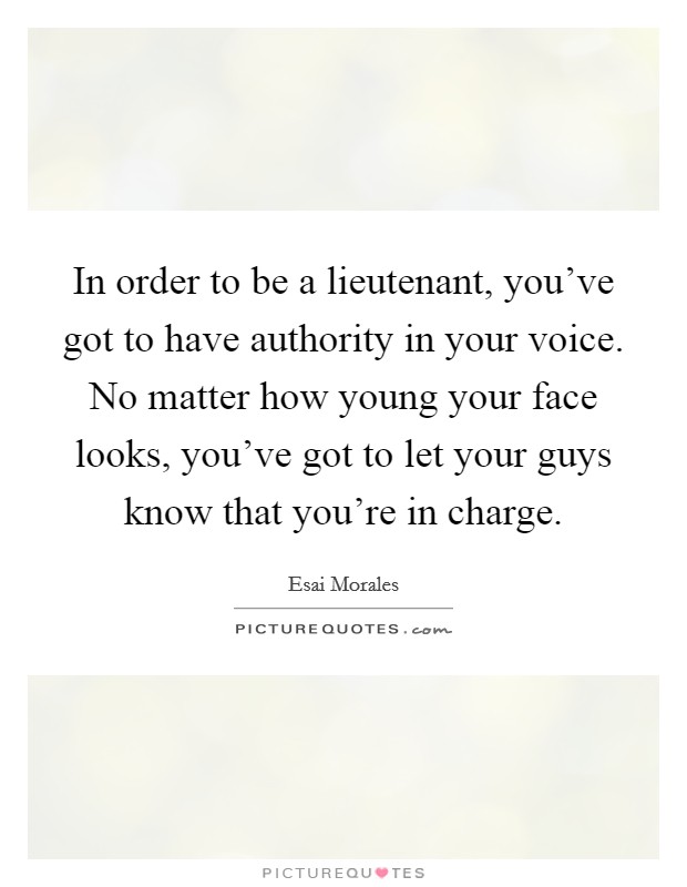 In order to be a lieutenant, you've got to have authority in your voice. No matter how young your face looks, you've got to let your guys know that you're in charge. Picture Quote #1