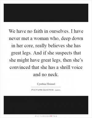 We have no faith in ourselves. I have never met a woman who, deep down in her core, really believes she has great legs. And if she suspects that she might have great legs, then she’s convinced that she has a shrill voice and no neck Picture Quote #1
