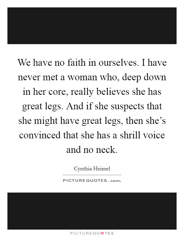 We have no faith in ourselves. I have never met a woman who, deep down in her core, really believes she has great legs. And if she suspects that she might have great legs, then she's convinced that she has a shrill voice and no neck. Picture Quote #1