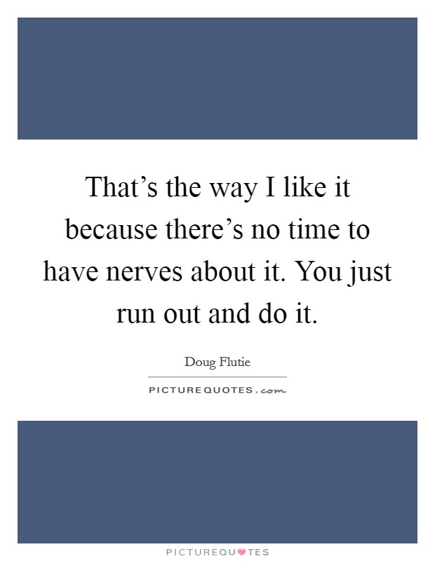 That's the way I like it because there's no time to have nerves about it. You just run out and do it. Picture Quote #1