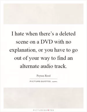 I hate when there’s a deleted scene on a DVD with no explanation, or you have to go out of your way to find an alternate audio track Picture Quote #1