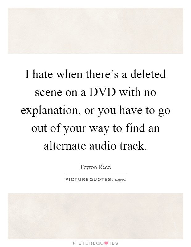 I hate when there's a deleted scene on a DVD with no explanation, or you have to go out of your way to find an alternate audio track. Picture Quote #1