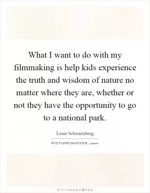What I want to do with my filmmaking is help kids experience the truth and wisdom of nature no matter where they are, whether or not they have the opportunity to go to a national park Picture Quote #1