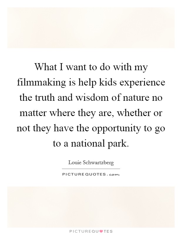 What I want to do with my filmmaking is help kids experience the truth and wisdom of nature no matter where they are, whether or not they have the opportunity to go to a national park. Picture Quote #1