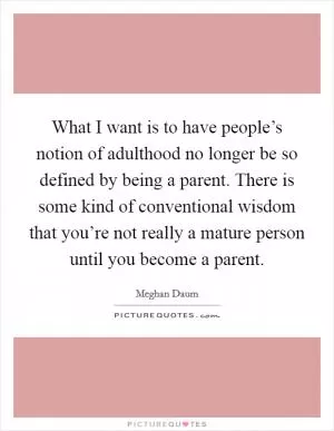 What I want is to have people’s notion of adulthood no longer be so defined by being a parent. There is some kind of conventional wisdom that you’re not really a mature person until you become a parent Picture Quote #1