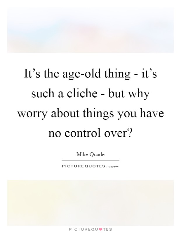 It's the age-old thing - it's such a cliche - but why worry about things you have no control over? Picture Quote #1