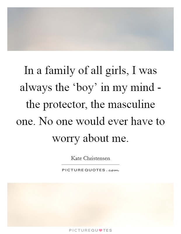 In a family of all girls, I was always the ‘boy' in my mind - the protector, the masculine one. No one would ever have to worry about me. Picture Quote #1