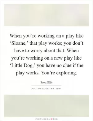 When you’re working on a play like ‘Sloane,’ that play works; you don’t have to worry about that. When you’re working on a new play like ‘Little Dog,’ you have no clue if the play works. You’re exploring Picture Quote #1