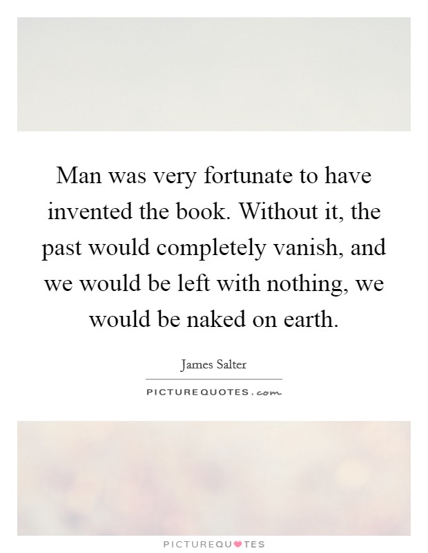 Man was very fortunate to have invented the book. Without it, the past would completely vanish, and we would be left with nothing, we would be naked on earth. Picture Quote #1