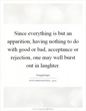 Since everything is but an apparition, having nothing to do with good or bad, acceptance or rejection, one may well burst out in laughter Picture Quote #1