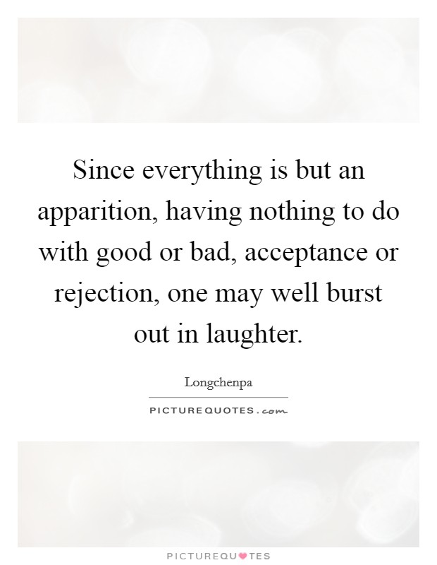 Since everything is but an apparition, having nothing to do with good or bad, acceptance or rejection, one may well burst out in laughter. Picture Quote #1
