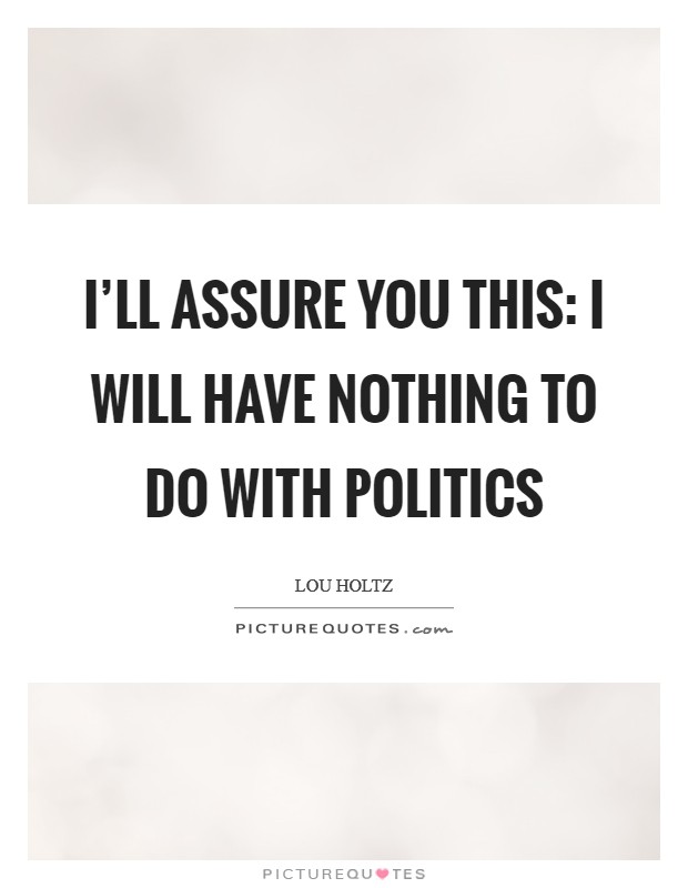 I'll assure you this: I will have nothing to do with politics Picture Quote #1
