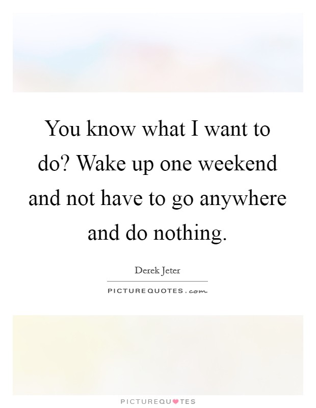You know what I want to do? Wake up one weekend and not have to go anywhere and do nothing. Picture Quote #1
