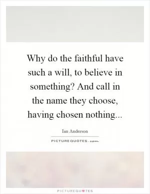 Why do the faithful have such a will, to believe in something? And call in the name they choose, having chosen nothing Picture Quote #1
