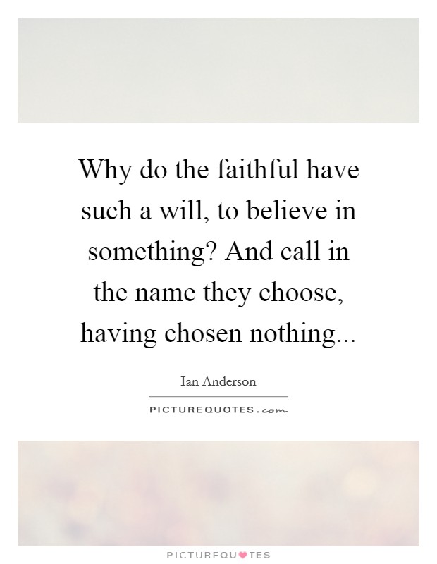 Why do the faithful have such a will, to believe in something? And call in the name they choose, having chosen nothing... Picture Quote #1