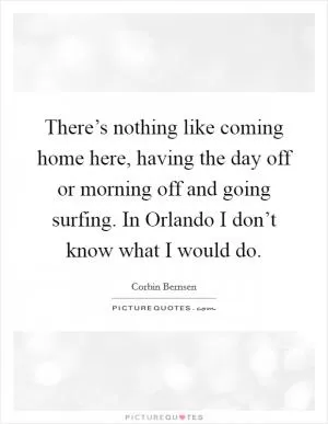 There’s nothing like coming home here, having the day off or morning off and going surfing. In Orlando I don’t know what I would do Picture Quote #1