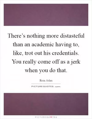There’s nothing more distasteful than an academic having to, like, trot out his credentials. You really come off as a jerk when you do that Picture Quote #1
