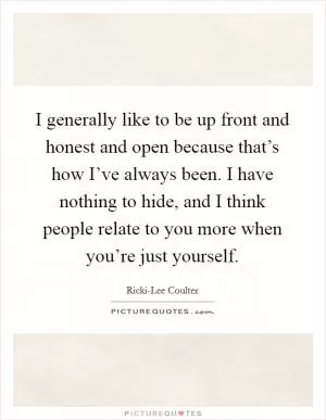 I generally like to be up front and honest and open because that’s how I’ve always been. I have nothing to hide, and I think people relate to you more when you’re just yourself Picture Quote #1