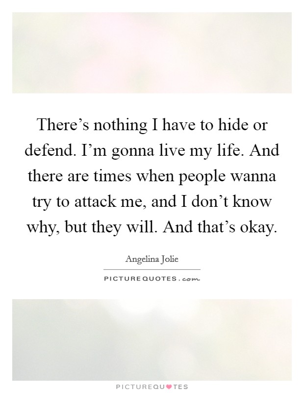 There's nothing I have to hide or defend. I'm gonna live my life. And there are times when people wanna try to attack me, and I don't know why, but they will. And that's okay. Picture Quote #1