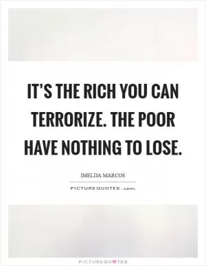 It’s the rich you can terrorize. The poor have nothing to lose Picture Quote #1