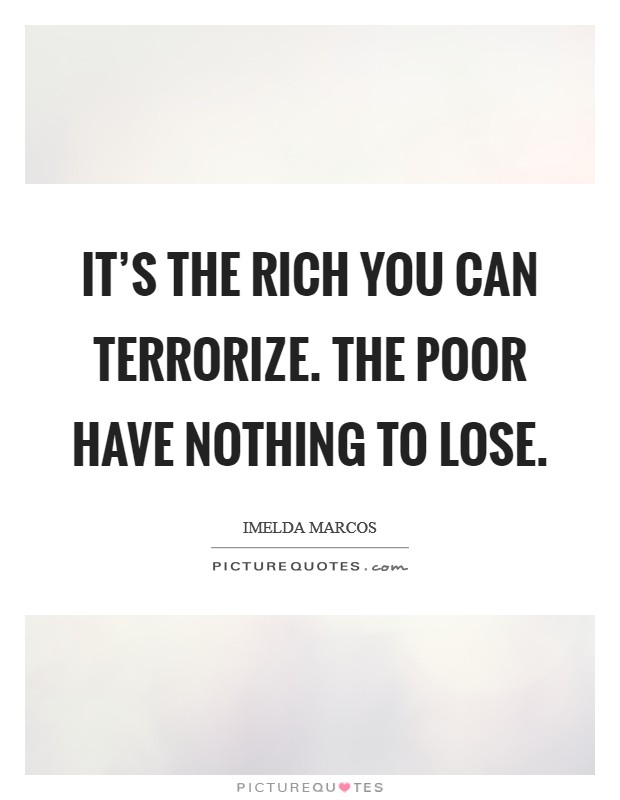 It's the rich you can terrorize. The poor have nothing to lose. Picture Quote #1