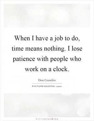 When I have a job to do, time means nothing. I lose patience with people who work on a clock Picture Quote #1