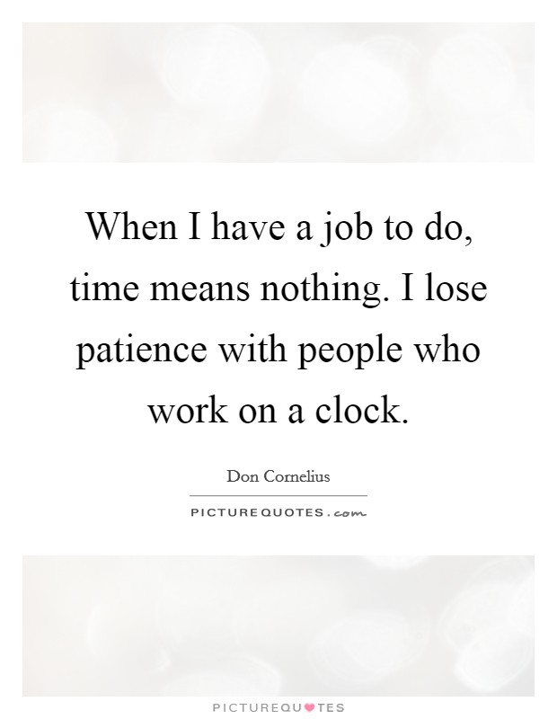 When I have a job to do, time means nothing. I lose patience with people who work on a clock. Picture Quote #1