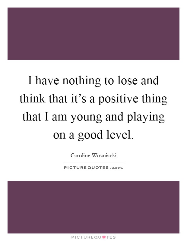 I have nothing to lose and think that it's a positive thing that I am young and playing on a good level. Picture Quote #1