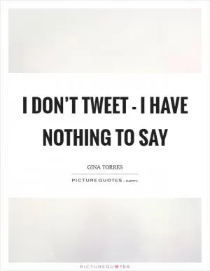 I don’t tweet - I have nothing to say Picture Quote #1